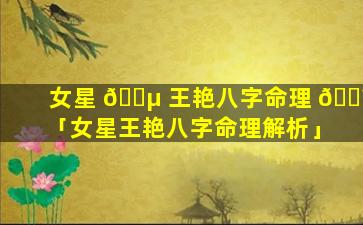 女星 🌵 王艳八字命理 🐼 「女星王艳八字命理解析」